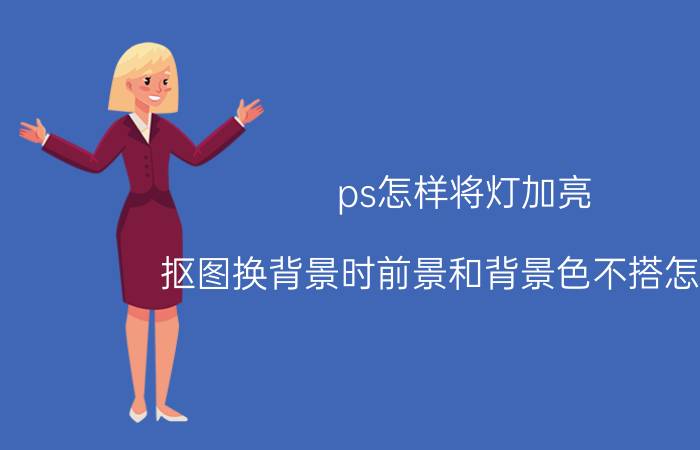 ps怎样将灯加亮 抠图换背景时前景和背景色不搭怎么调？